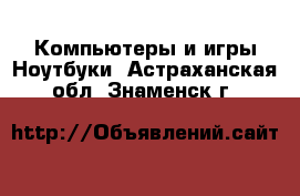 Компьютеры и игры Ноутбуки. Астраханская обл.,Знаменск г.